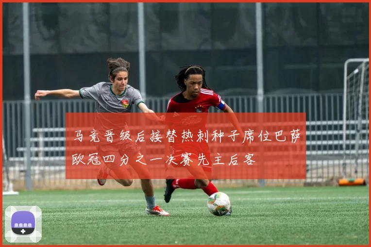 马竞晋级后接替热刺种子席位巴萨欧冠四分之一决赛先主后客