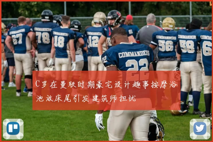 C罗在曼联时期豪宅设计趣事按摩浴池放床尾引发建筑师担忧