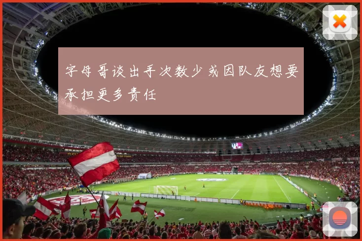 字母哥谈出手次数少或因队友想要承担更多责任