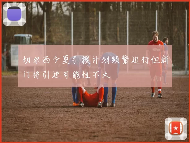 切尔西今夏引援计划频繁进行但新门将引进可能性不大
