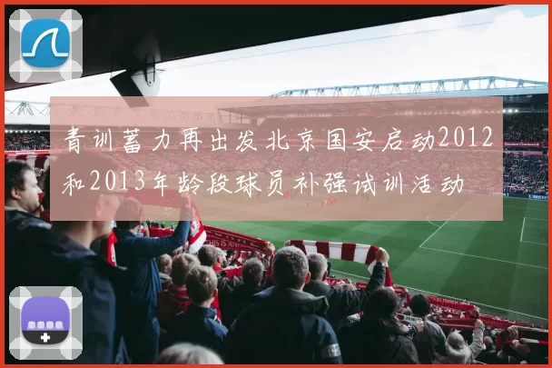青训蓄力再出发北京国安启动2012和2013年龄段球员补强试训活动