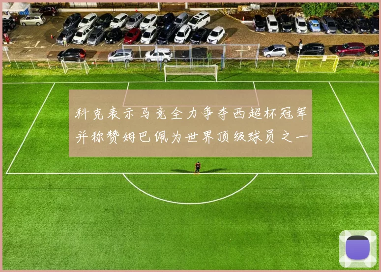 科克表示马竞全力争夺西超杯冠军并称赞姆巴佩为世界顶级球员之一