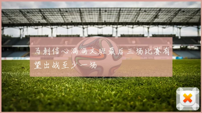 马刺信心满满文班最后三场比赛有望出战至少一场