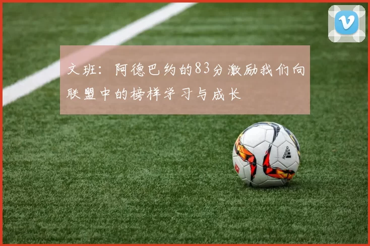 文班：阿德巴约的83分激励我们向联盟中的榜样学习与成长