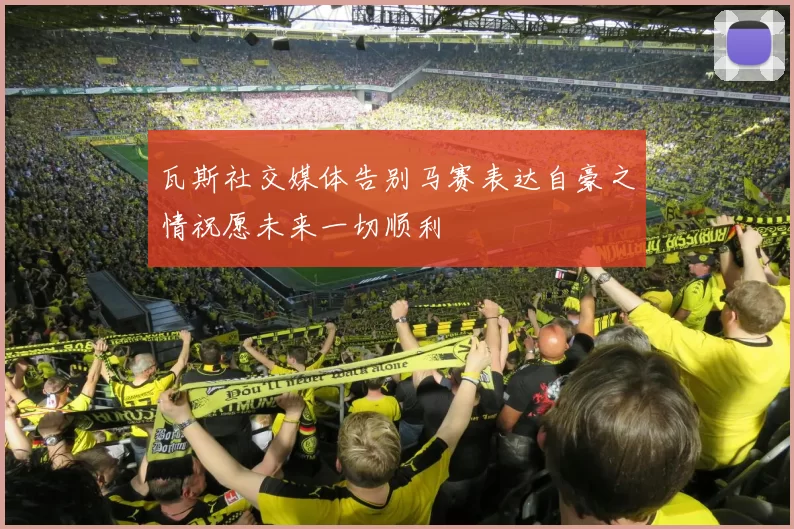 瓦斯社交媒体告别马赛表达自豪之情祝愿未来一切顺利